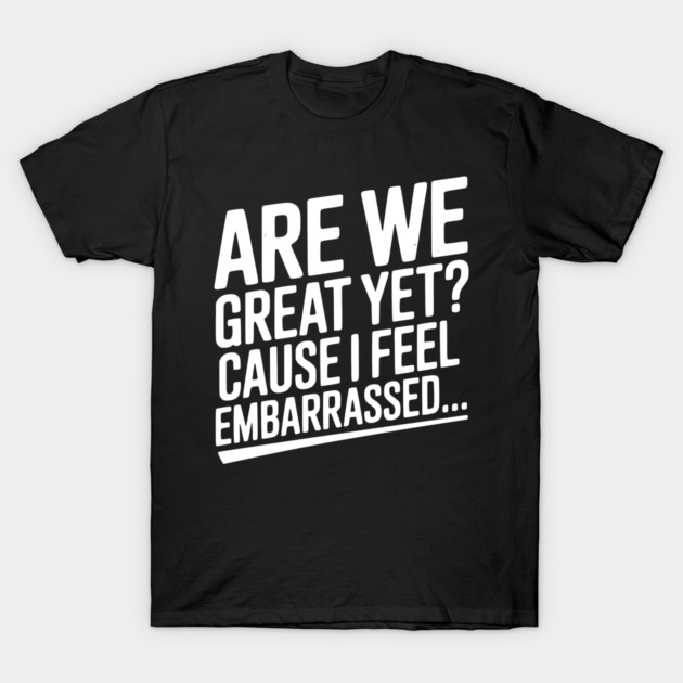 Are We Great Yet? Cause I Feel Embarrassed... T-Shirt by Frank Ring