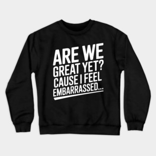 Are We Great Yet? Cause I Feel Embarrassed... Crewneck Sweatshirt