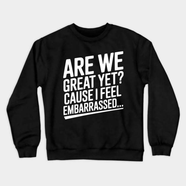 Are We Great Yet? Cause I Feel Embarrassed... Crewneck Sweatshirt by Frank Ring