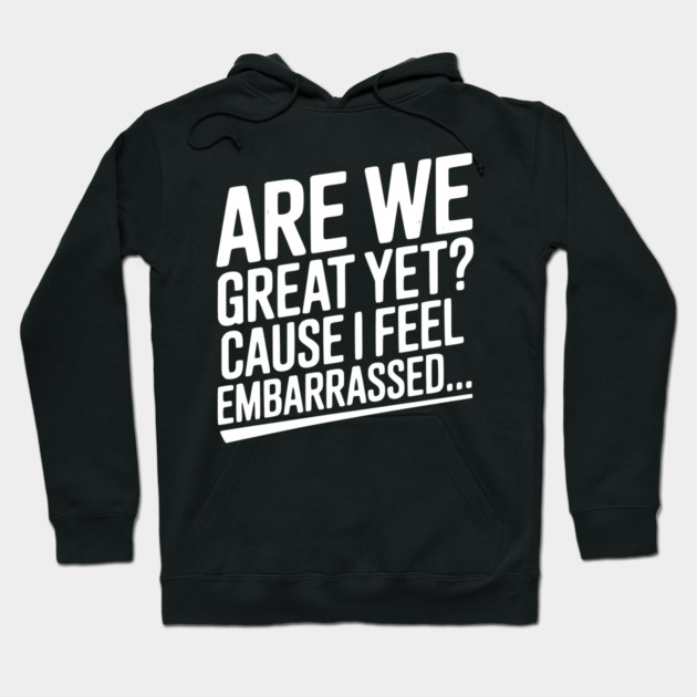 Are We Great Yet? Cause I Feel Embarrassed... Hoodie by Frank Ring