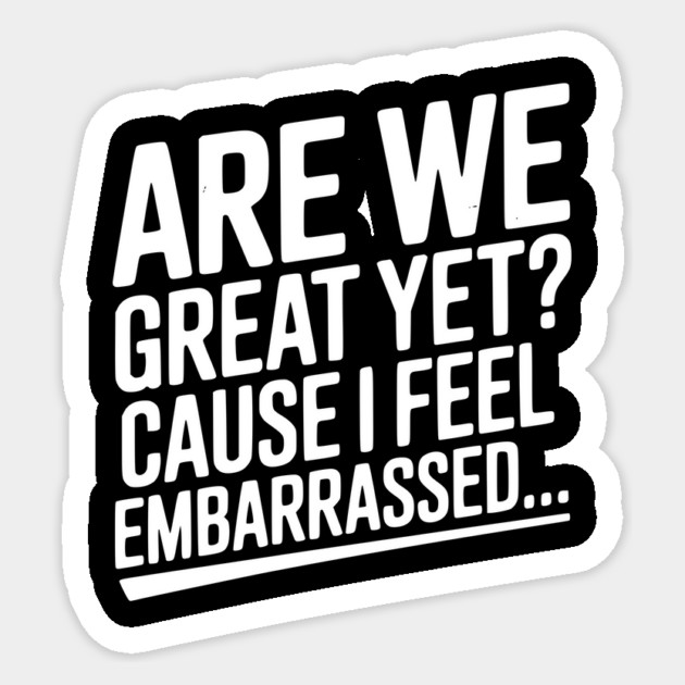 Are We Great Yet? Cause I Feel Embarrassed... Sticker by Frank Ring