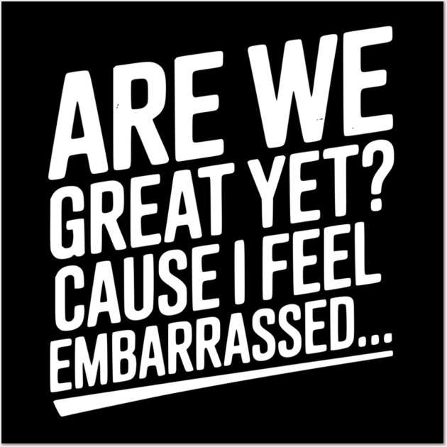 Are We Great Yet? Cause I Feel Embarrassed... Wall Art by Frank Ring