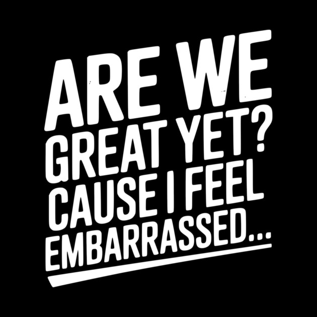 Are We Great Yet? Cause I Feel Embarrassed... by Frank Ring