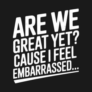 Are We Great Yet? Cause I Feel Embarrassed... T-Shirt