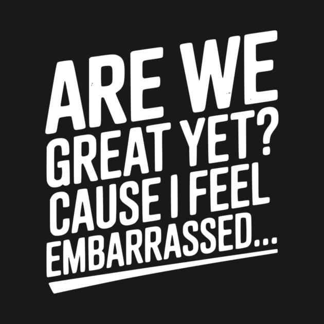 Are We Great Yet? Cause I Feel Embarrassed... by Frank Ring