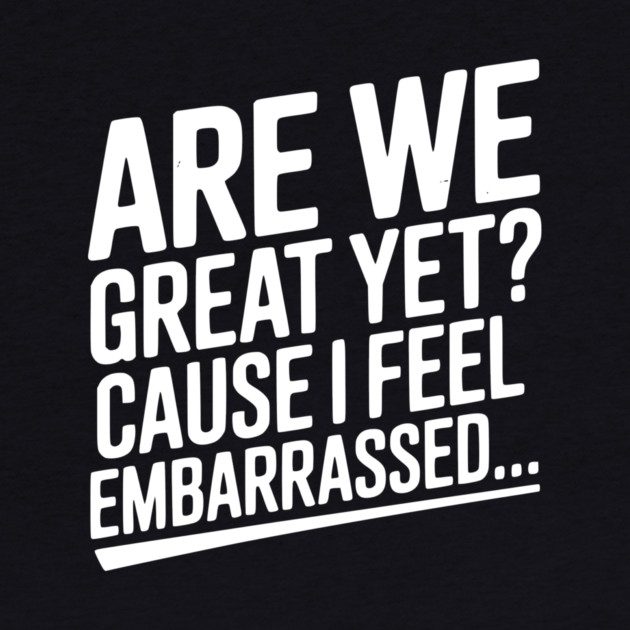 Are We Great Yet? Cause I Feel Embarrassed... by Frank Ring
