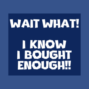 Wait What! I know I bought enough!! T-Shirt