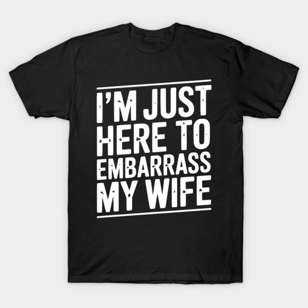 I’m Just Here Embarrass My Wife T-Shirt by Frank Ring