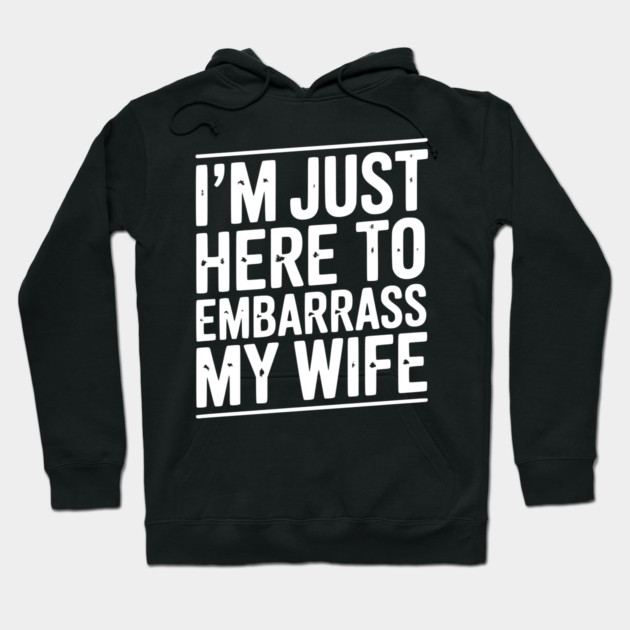 I’m Just Here Embarrass My Wife Hoodie by Frank Ring
