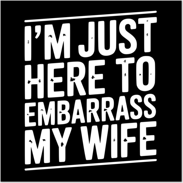 I’m Just Here Embarrass My Wife Wall Art by Frank Ring