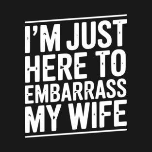 I’m Just Here Embarrass My Wife T-Shirt