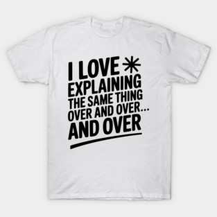 I Love Explaining The Same Thing Over and Over... T-Shirt