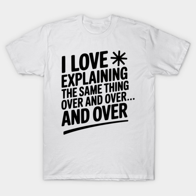 I Love Explaining The Same Thing Over and Over... T-Shirt by Frank Ring