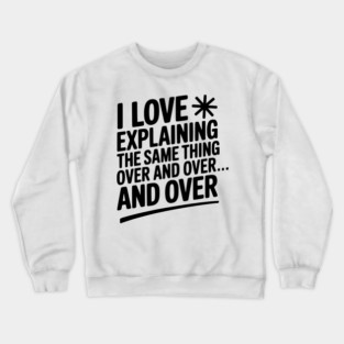 I Love Explaining The Same Thing Over and Over... Crewneck Sweatshirt