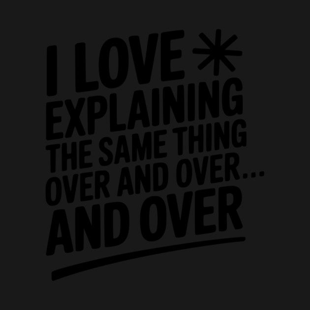 I Love Explaining The Same Thing Over and Over... by Frank Ring