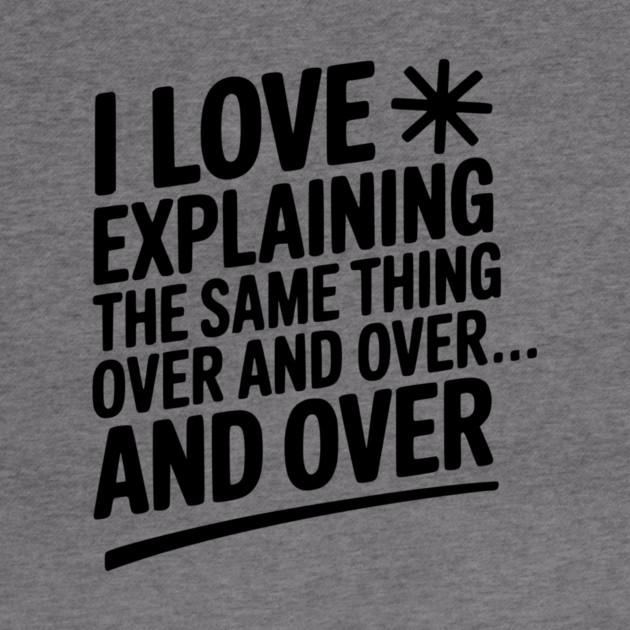 I Love Explaining The Same Thing Over and Over... by Frank Ring