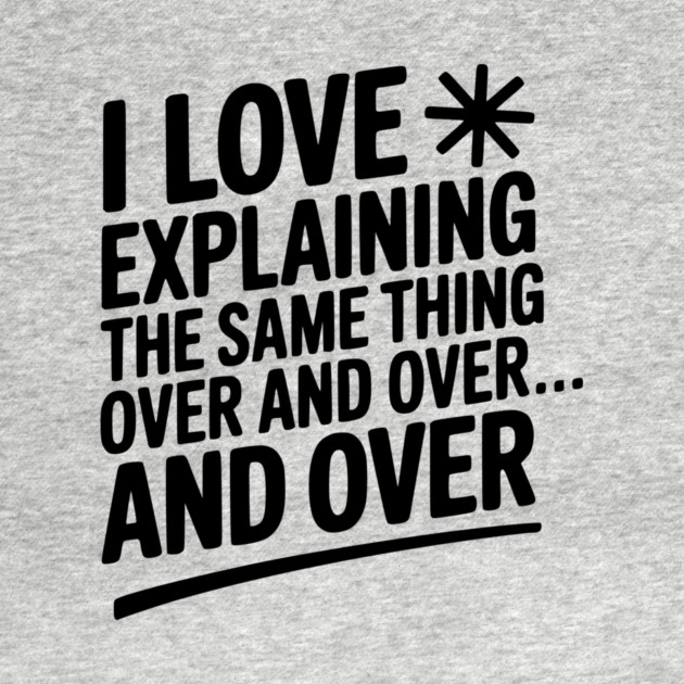 I Love Explaining The Same Thing Over and Over... by Frank Ring