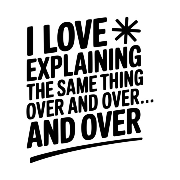 I Love Explaining The Same Thing Over and Over... by Frank Ring