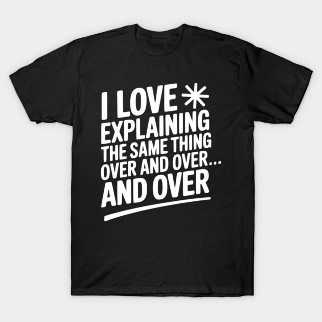 I Love Explaining The Same Thing Over and Over... T-Shirt by Frank Ring