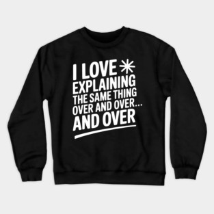 I Love Explaining The Same Thing Over and Over... Crewneck Sweatshirt