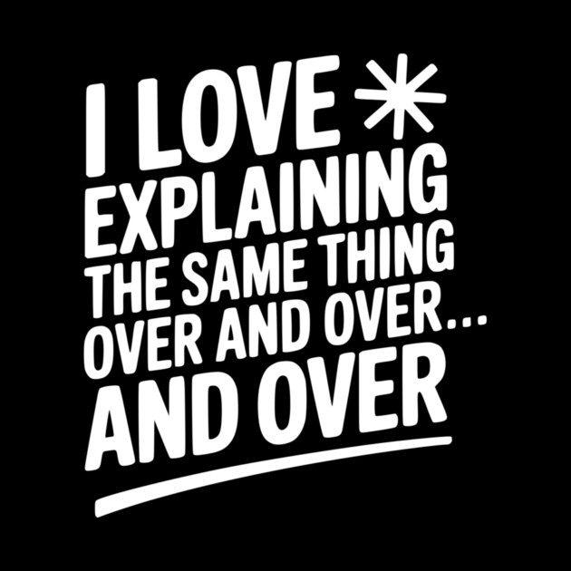 I Love Explaining The Same Thing Over and Over... by Frank Ring