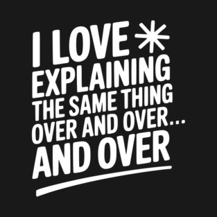 I Love Explaining The Same Thing Over and Over... T-Shirt