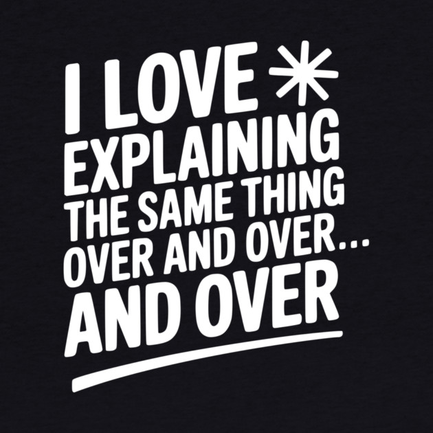 I Love Explaining The Same Thing Over and Over... by Frank Ring