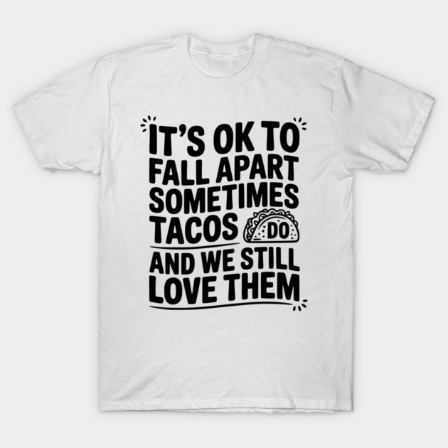 It’s Ok To Fall Apart Sometimes Tacos Do And We Still Love Them T-Shirt by Frank Ring