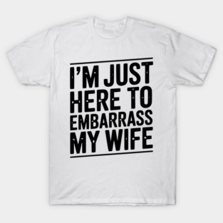 I’m Just Here Embarrass My Wife T-Shirt