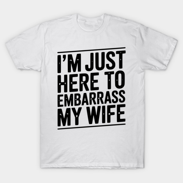 I’m Just Here Embarrass My Wife T-Shirt by Frank Ring