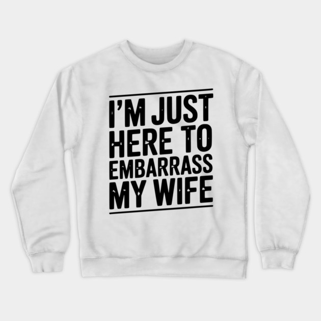 I’m Just Here Embarrass My Wife Crewneck Sweatshirt by Frank Ring