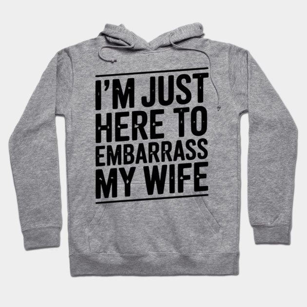 I’m Just Here Embarrass My Wife Hoodie by Frank Ring