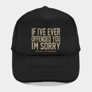 I offended you - If I've Ever Offended You I'm Sorry (That You're A Little Bitch) Hat