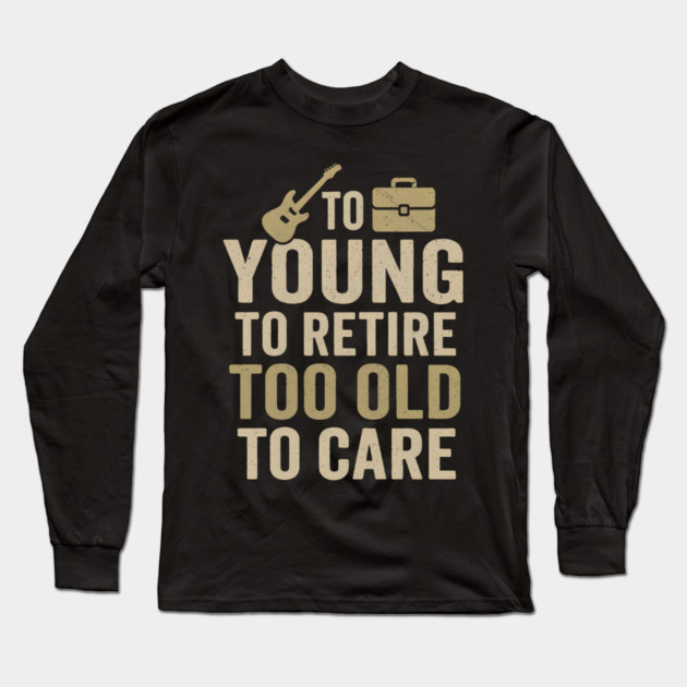 Too Young to Retire Too Old to Care Funny Sarcastic Gift Long Sleeve T-Shirt by MakerMind8.2