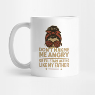 Grumpy Dad Humor Dont Make Me Angry Or Ill Start Acting Like My Father Sarcastic Daughter Funny Family Attitude Mug