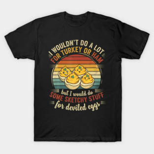 I Wouldn't Do A Lot For Turkey Or Ham But I Would Do Some Sketchy Stuff For Deviled Eggs T-Shirt