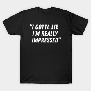 I Gotta Lie I’m Really Impressed T-Shirt