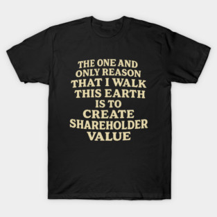 Corporate Humor The One And Only Reason That I Walk This Earth Is To Create Shareholder Value Sarcastic Capitalism Satire Office Parody T-Shirt