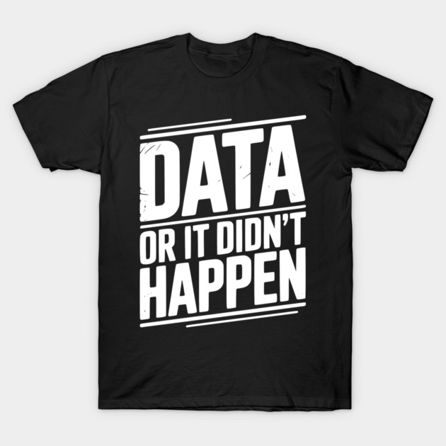Data or It Didn’t Happen T-Shirt by Frank Ring