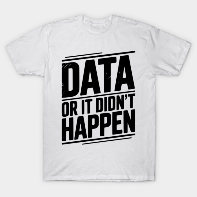 Data or It Didn’t Happen T-Shirt by Frank Ring