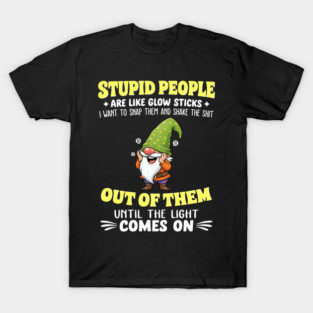 Stupid People Are Like Glow Sticks I Want To Snap Them And T-Shirt