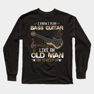 Bassist, Bass Guitar Player I Know I Play Bass Guitar Like an Old Man Long Sleeve T-Shirt