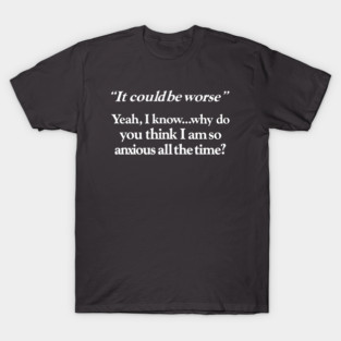 It Could Be Worse Yeah I Know Why Do You Think I Am So Anxious All The Time T-Shirt