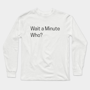 Wait a Minute Who? Long Sleeve T-Shirt