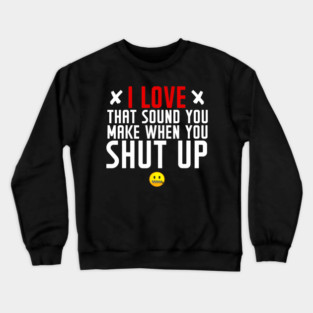 Funny I Love The Sound You Make When You Shut Up Quote Meme Crewneck Sweatshirt