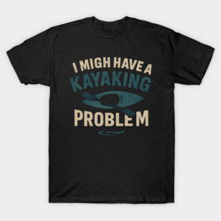 I Might Have a Kayaking Problem Funny Kayak Lover Gift T-Shirt