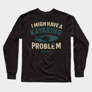 I Might Have a Kayaking Problem Funny Kayak Lover Gift Long Sleeve T-Shirt