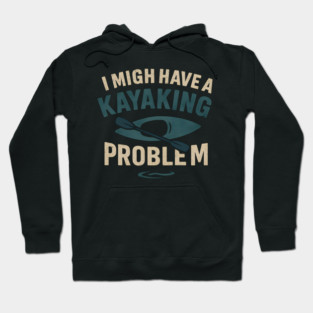 I Might Have a Kayaking Problem Funny Kayak Lover Gift Hoodie