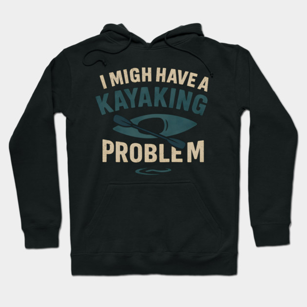 I Might Have a Kayaking Problem Funny Kayak Lover Gift Hoodie by MakerMind8.2
