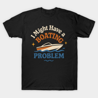I Might Have a Boating Problem Funny Boat Lover Gift T-Shirt